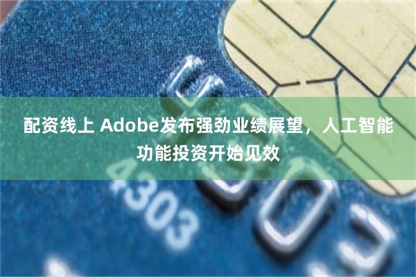 配资线上 Adobe发布强劲业绩展望，人工智能功能投资开始见效