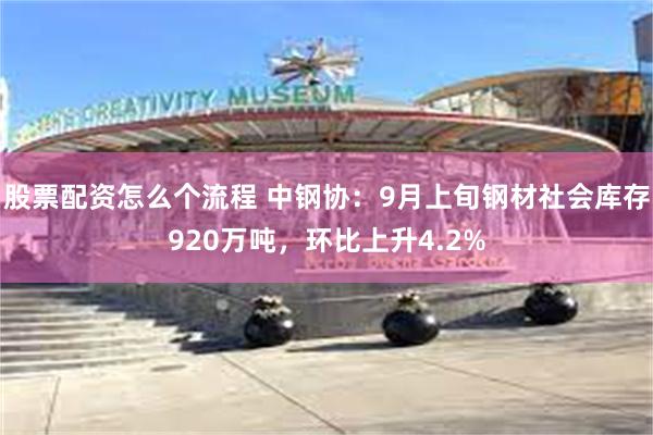 股票配资怎么个流程 中钢协:9月上旬钢材社会库存920万吨,环比上升4.2%