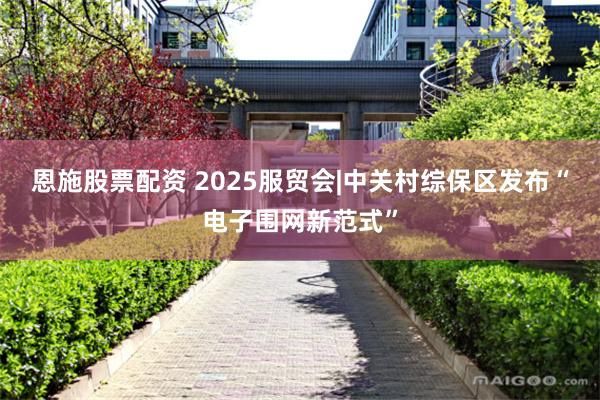 恩施股票配资 2025服贸会|中关村综保区发布“电子围网新范式”