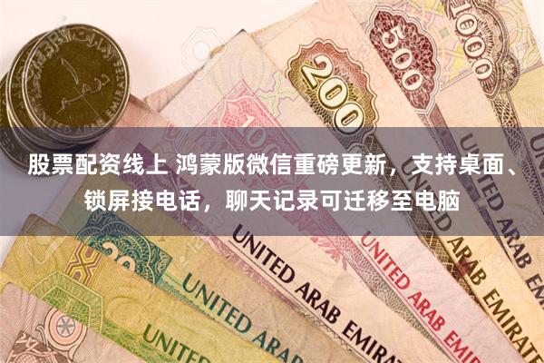 股票配资线上 鸿蒙版微信重磅更新，支持桌面、锁屏接电话，聊天记录可迁移至电脑