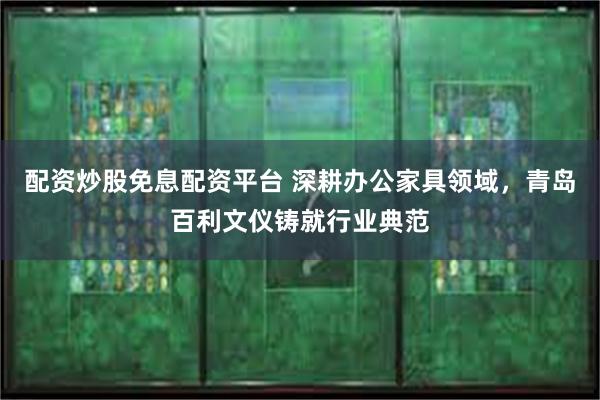 配资炒股免息配资平台 深耕办公家具领域，青岛百利文仪铸就行业典范