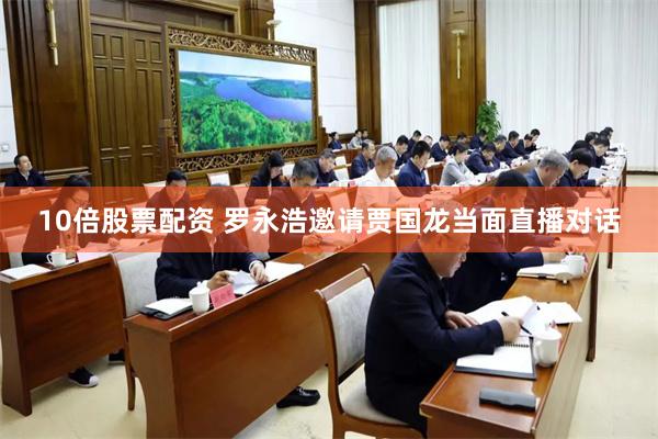 10倍股票配资 罗永浩邀请贾国龙当面直播对话