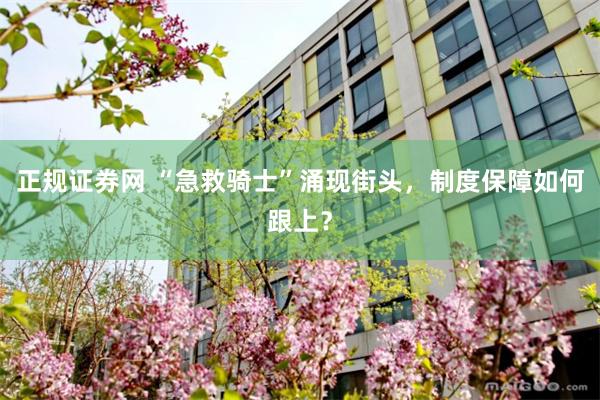 正规证券网 “急救骑士”涌现街头，制度保障如何跟上？