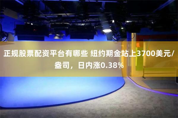 正规股票配资平台有哪些 纽约期金站上3700美元/盎司，日内涨0.38%