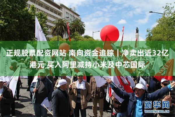 正规股票配资网站 南向资金追踪｜净卖出近32亿港元 买入阿里减持小米及中芯国际