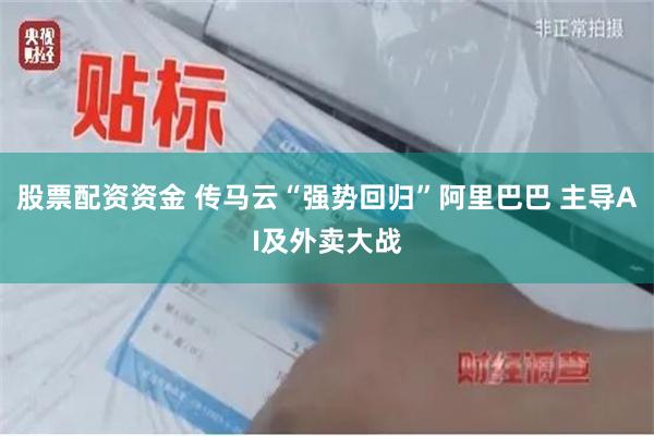 股票配资资金 传马云“强势回归”阿里巴巴 主导AI及外卖大战