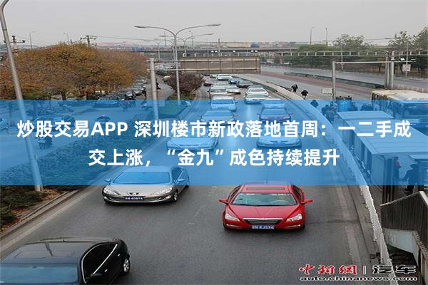 炒股交易APP 深圳楼市新政落地首周：一二手成交上涨，“金九”成色持续提升